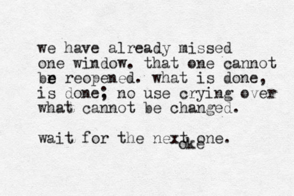 we have already missed one window. that one cannot br e e reopened. what is done, is done. ; no use crying over what cannot be changed. wait for the next one. oke