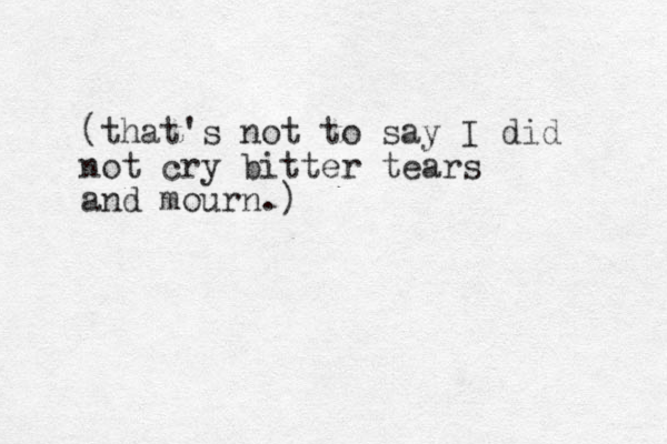 (that's not to say I did not cry bitter tears and mourn.)