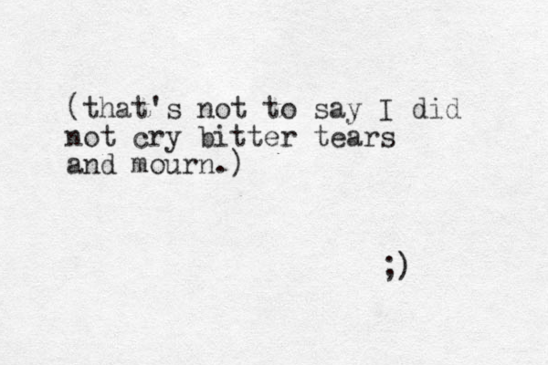 (that's not to say I did not cry bitter tears and mourn.) ;)
