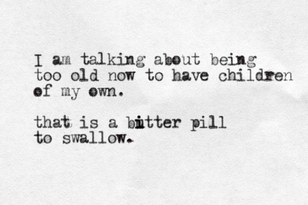 I am talking about being too old now to have children of my own. that is a butter i i i pill to swallow.
