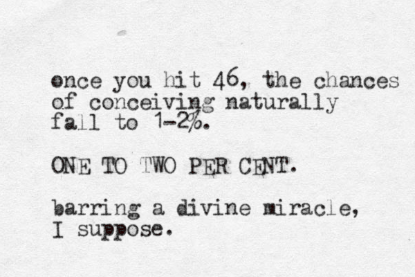 once you hit 46, the chances of conceiving naturally fall to 1-2% %. ONE TO TWO PER CENT. barring a divine miracle, I suppose.