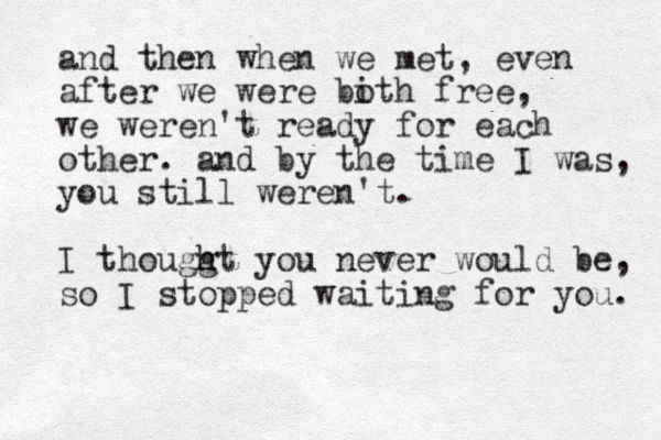 and the n when we met, even after we were bith o free, we weren't ready for each other. and by the time I was, you still weren't. I thouggt h h you never would be, so I stopped waiting for you. 