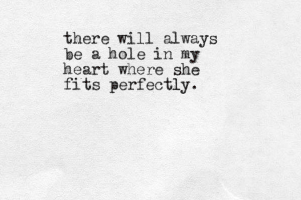 there will always be a hole in my heart where she fits perfectly l . 