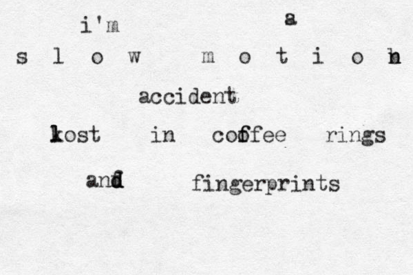 i'm s a s l o w m o t i o b n n accident k l lost in coo f ffee rings anf d d d fingerprints 