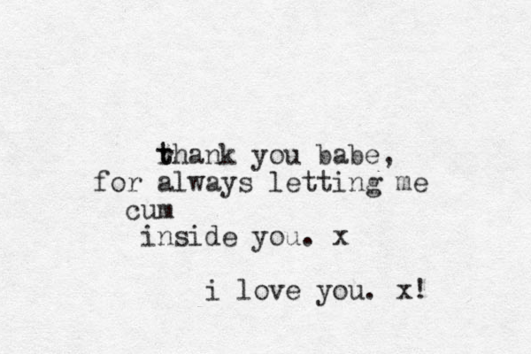 rhan t t k you babe, for always letting me cum nside you. x i i love you. x!