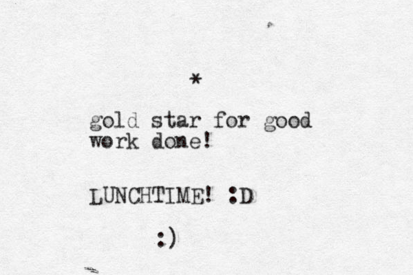 * gold star for good work done! LUNCHTIME! :D :)