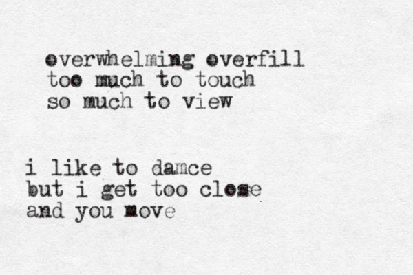 overwhelming overfill too much to touch so much to view i like to damce but i get too close and you move