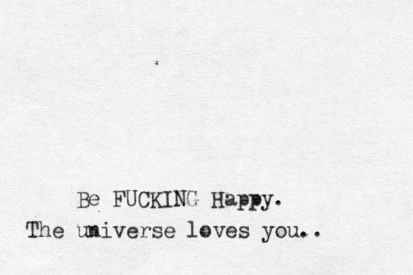 Be FUCKING Happy. The universe loves you..