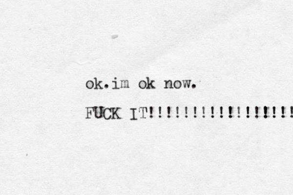 ok im ok now. . FUCK IT! T !!!!!!!!! !!!! ! !!!!!!!!! 