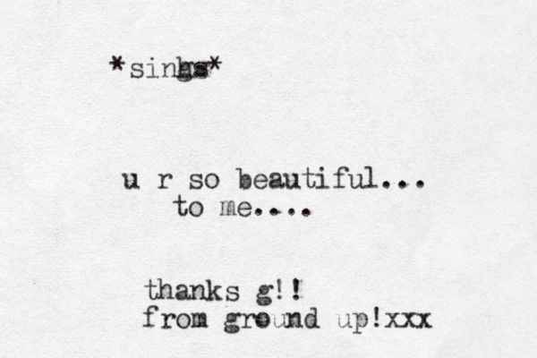 u r so beautiful... to me.... *sinh gs* thanks g!! from ground up!xxx
