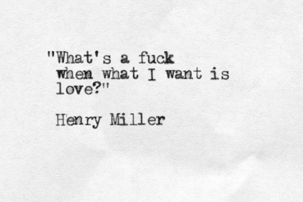 "What's a fuck when what I want is love?" Henry Miller