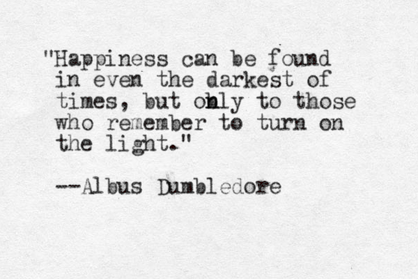 "Happiness can be found in even the darkest of times, but ob n nly to those who remember to turn on the light." --Albus Dumbledore