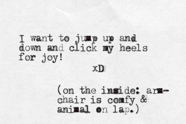I want to jump up and down and click my heels for joy! xD (on the inside: arm- chair is comfy & animal on lap.) 