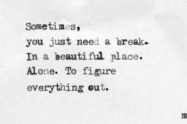 Sometimes, you just need a break. In a beautiful place. Alone. To figure everything out. m 