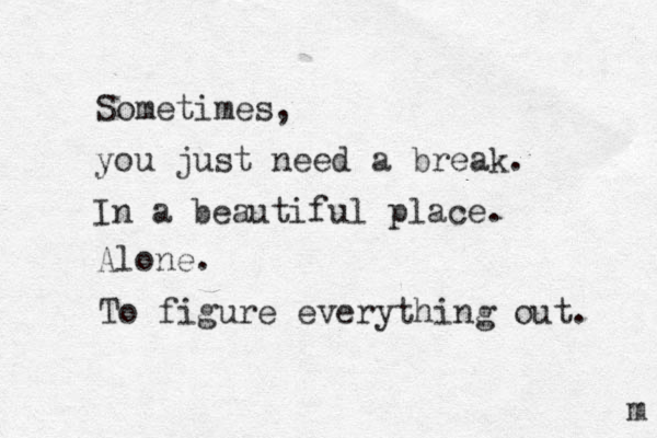 Sometimes, you just need a break. In a beautiful place. Alone. To figure everything out. m 