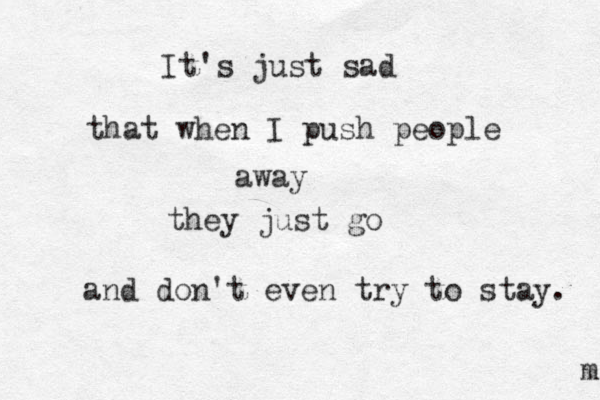 It's just sad that when I push people away they just go and don't even try to stay. m 