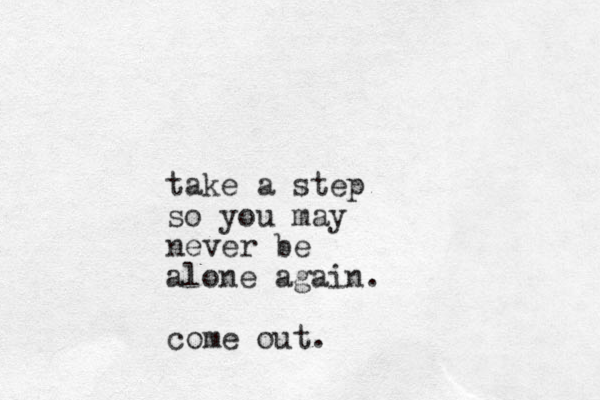 take a step so you may never be alone again. come out.