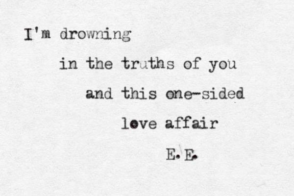 I'm drowning in the truths of you and this one-sided love affair E.E.