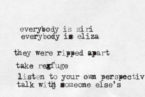 everybody is siri everybody is eliza z they were ripped apart take reg xfuge listen to your own perspectivr talk witj h someone else's 