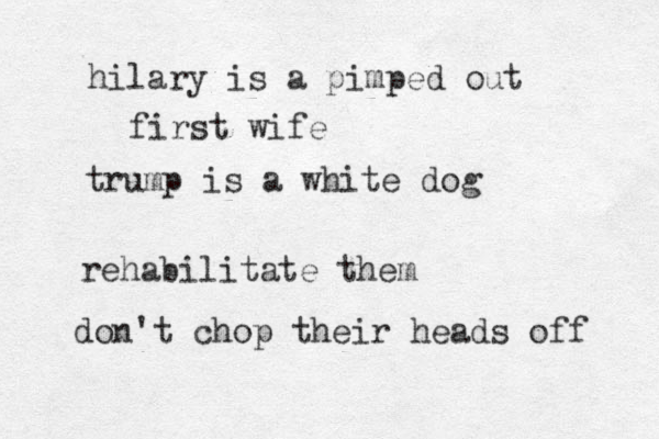 hilary is a pimped out first wife trump is a white dog rehabilitate them don't chop their heads off 