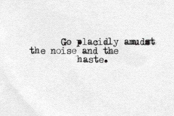 Go placidly amudst the noise and the haste. 