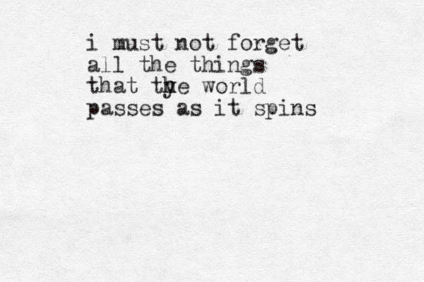 i must not forget all the things that ty h he world passes as it spins