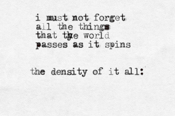 i must not forget all the things that ty h he world passes as it spins the density of it all: