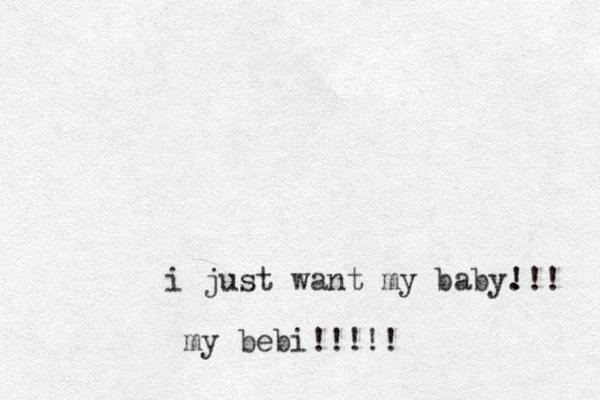 i just want my baby. ! !!! my bebi!!!!! 