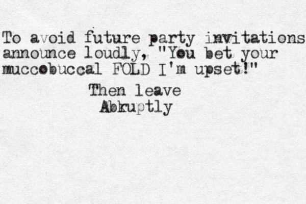 To avoid future party invitations announce loudly, "You bet your muccobuccal FOLD I'm upset!" Then leave Abk ruptly