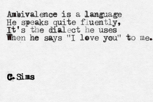 Ambivalence is a language He speaks quite fluently, It's the dialect he uses When he says "I love you" to me. c C C C C.Sims ms Sims C.