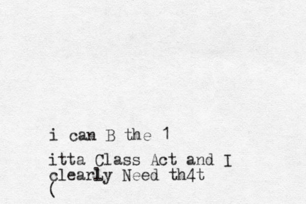 i can B the 1 itta Class Act and I clearl Ly Need th4t (