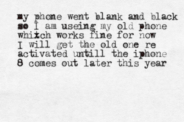 my phone went blank and black so I am useing my old phone whitch x works fine for now I will get the old one re activated untill the iphone 8 comes out later this year 