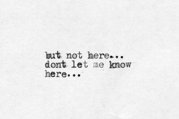 but not here... dont let me know here...