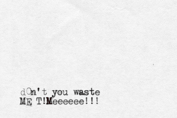 d0n't you waste ME T!Meeeeee!!!