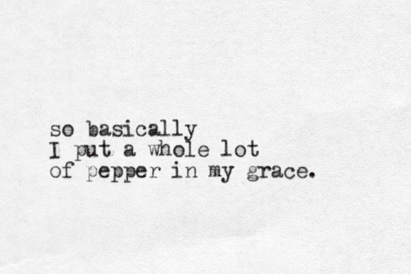 so basically I put a whole lot of pepper in my grace.