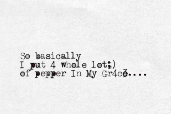 So basically I put 4 whole lot;) of pepper In My Gr4c3 e e.... 