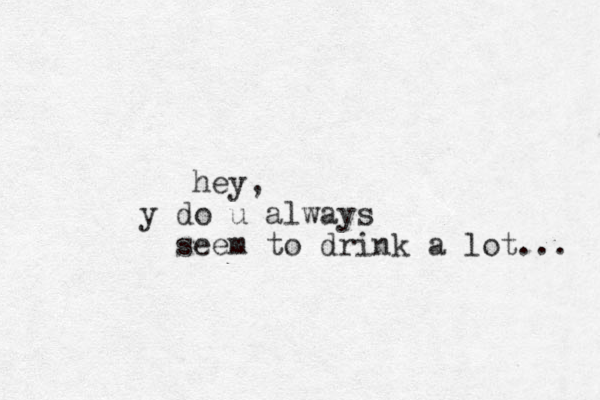 hey, do y u always seem to drink a lot... 