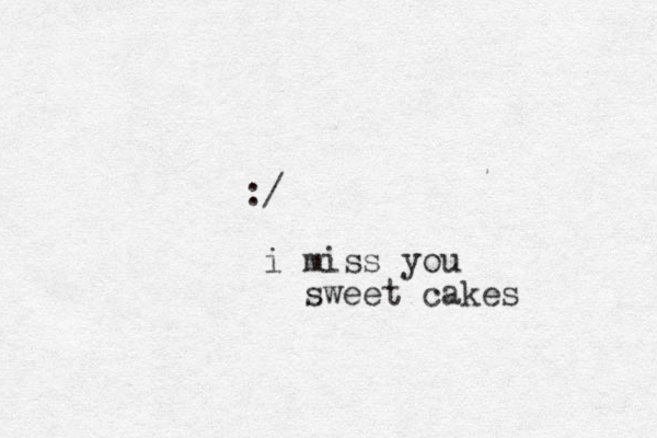 :/ i miss you sweet cakes