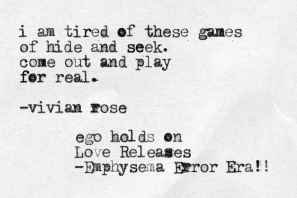 i am tir red o of th hese g gam mes of hide and se seek. come out and play f for real. -vivian rose ego holds on Love Releases -Emphysema Error Era!! 
