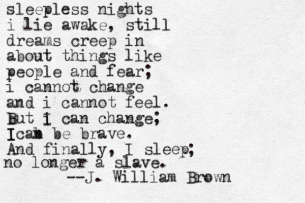 sleepless nights i lie awake, still dreams creep in about things like people and fear; i cannot change and i cannot feel. b But i I can change; I Icab n be brave . And finally, I sleep ; no longer a slave. --J. William Brown