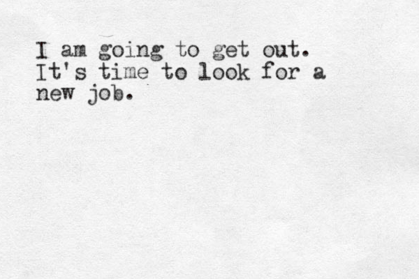 I am going to get out. It's time to look for a new job.