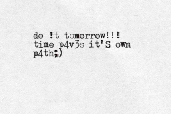 do !t tomorrow!!! time p4v3s it'S own p4th;)