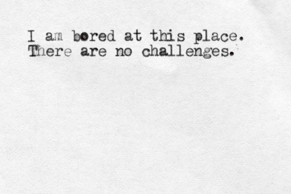 I am bored at this place. There are no challenges. 