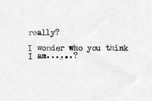 really? I wonder who you thi k n I am......?