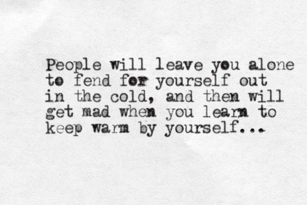 People will leave you alone to fend for yourself out in the cold, and then will get mad when you learn to keep warm by yourself... 