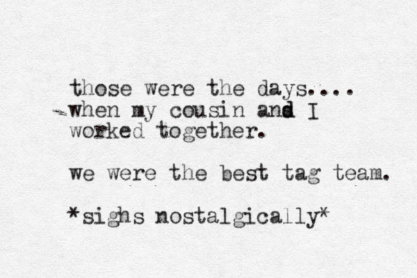those were the days.... when my cousin ans d d I worked together. we were the best tag team. *sighs nostalgically* 