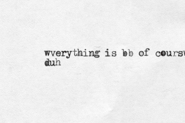 wverything is bb of coursw duh