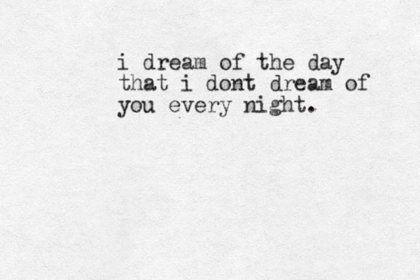 i dream of the day that i dont dream of you every night. 