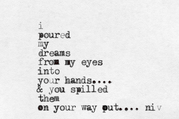 i poured my dreams from my eyes into your hands.... & you spilled them on your way put o .... niv 