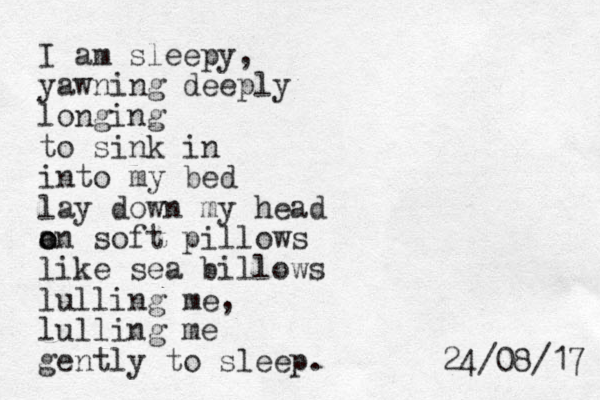 I am sleepy, yawning deeply longing to sink in into my bed lay down my head a o on soft pillows like sea billows lulling me, lulling me gently to sleep. 7 1 / 8 0 / 4 2 